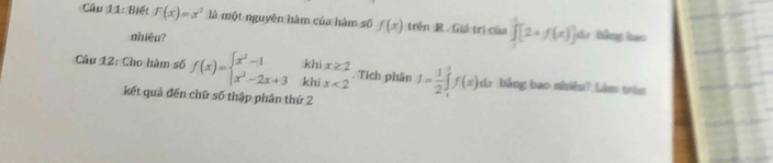 Biết F(x)=x^2 là một nguyên hàm của hàm số f(x) trên R Giá trị của ∈tlimits _1^(1[2+f(x)] dr hǎng luo 
nhiêu? 
kh 
Câu 12: Cho hàm số f(x)=beginarray)l x^2-1 x^2-2x+3endarray. khi beginarrayr x≥ 2 x<2endarray. Tích phân I= 1/2 ∈tlimits _1^3f(x)dx dr :bằng bao nhiêu? Làm tên 
kết quả đến chữ số thập phân thứ 2