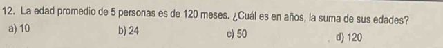 La edad promedio de 5 personas es de 120 meses. ¿Cuál es en años, la suma de sus edades?
a) 10 b) 24 c) 50 d) 120