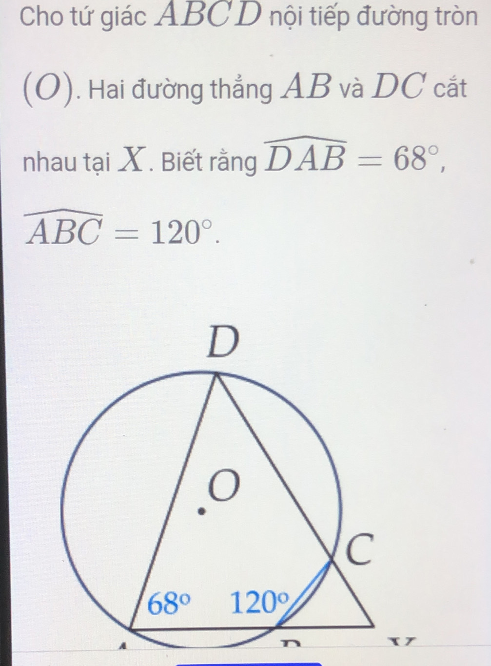 Cho tứ giác ABCD nội tiếp đường tròn
(O). Hai đường thẳng AB và DC cắt
nhau tại X. Biết rằng widehat DAB=68°,
widehat ABC=120°.