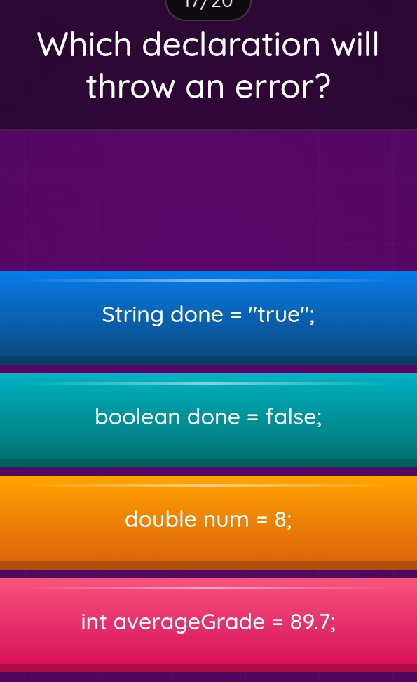 Which declaration will
throw an error?
String done = "true";
boolean done = false;
double num =8
int averageGrade =89.7