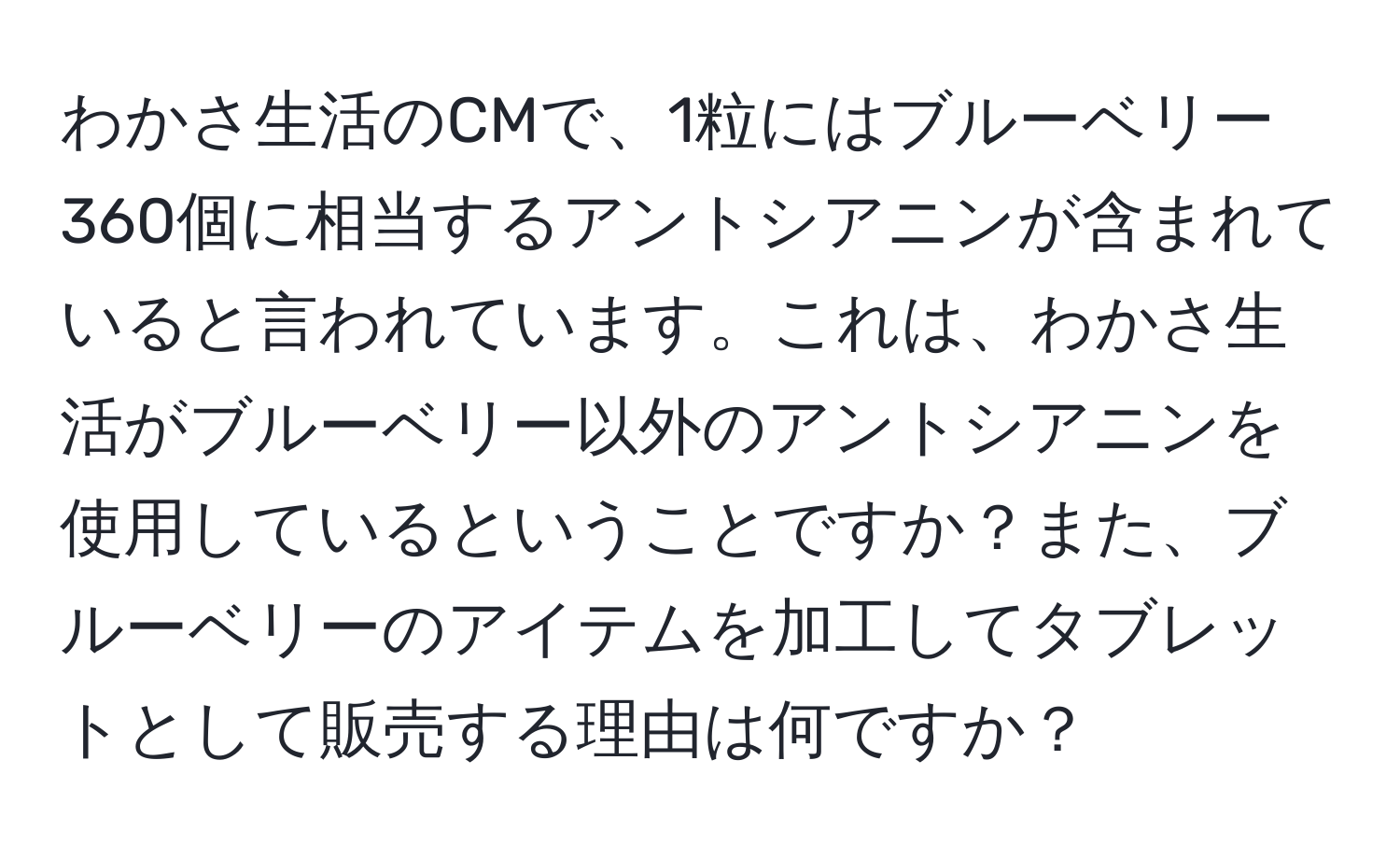 わかさ生活のCMで、1粒にはブルーベリー360個に相当するアントシアニンが含まれていると言われています。これは、わかさ生活がブルーベリー以外のアントシアニンを使用しているということですか？また、ブルーベリーのアイテムを加工してタブレットとして販売する理由は何ですか？