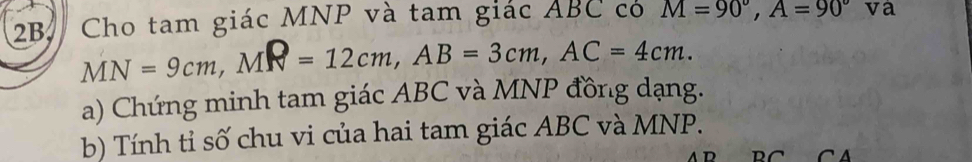 2B, Cho tam giác MNP và tam giác ABC có M=90°, A=90° và
MN=9cm, MR=12cm, AB=3cm, AC=4cm. 
a) Chứng minh tam giác ABC và MNP đồng dạng. 
b) Tính tỉ số chu vi của hai tam giác ABC và MNP.
AD RC