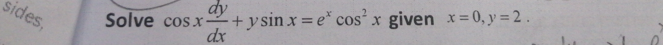 sides, x=0, y=2. 
Solve cos x dy/dx +ysin x=e^xcos^2x given