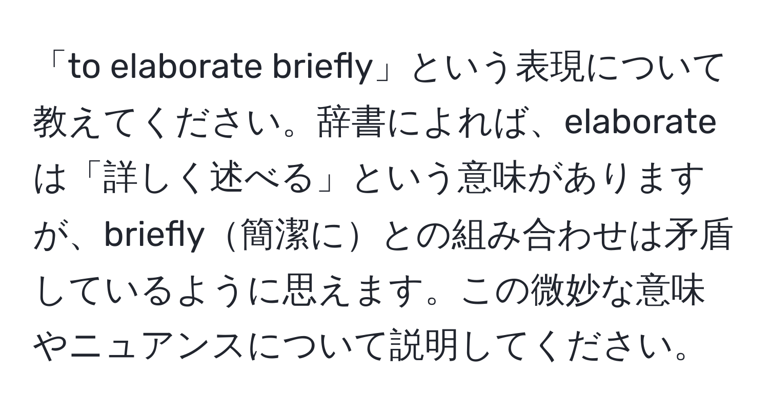 「to elaborate briefly」という表現について教えてください。辞書によれば、elaborateは「詳しく述べる」という意味がありますが、briefly簡潔にとの組み合わせは矛盾しているように思えます。この微妙な意味やニュアンスについて説明してください。