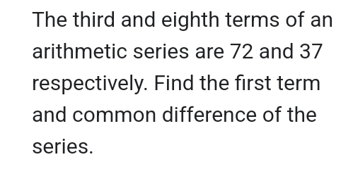 The third and eighth terms of an 
arithmetic series are 72 and 37
respectively. Find the first term 
and common difference of the 
series.