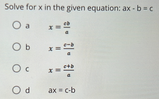 Solve for x in the given equation: ax-b=c
a x= cb/a 
b x= (c-b)/a 
C x= (c+b)/a 
d ax=c-b