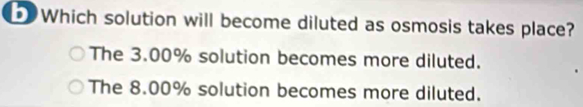 Which solution will become diluted as osmosis takes place?
The 3.00% solution becomes more diluted.
The 8.00% solution becomes more diluted.