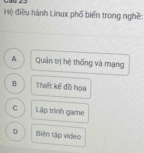 Cầu 25
Hệ điều hành Linux phố biến trong nghề:
A Quản trị hệ thống và mạng
B Thiết kế đồ họa
C Lập trình game
D Biên tập video