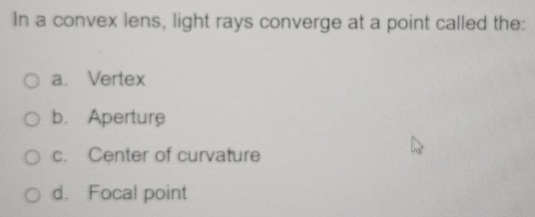 In a convex lens, light rays converge at a point called the:
a. Vertex
b. Aperture
c. Center of curvature
d. Focal point