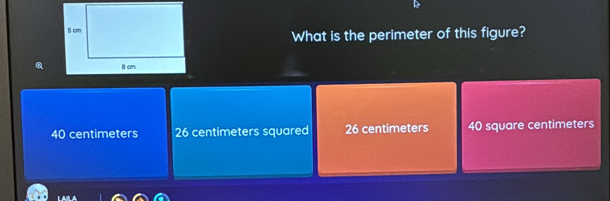 What is the perimeter of this figure?
Q
40 centimeters 26 centimeters squared 26 centimeters 40 square centimeters
LAILA