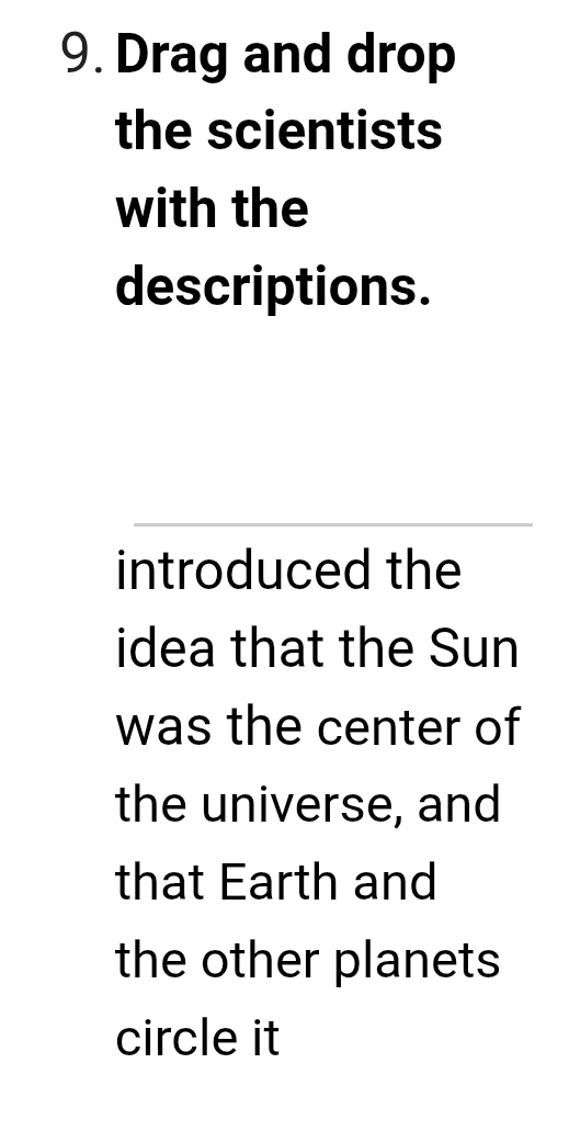 Drag and drop 
the scientists 
with the 
descriptions. 
introduced the 
idea that the Sun 
was the center of 
the universe, and 
that Earth and 
the other planets 
circle it