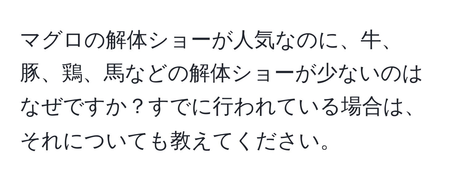 マグロの解体ショーが人気なのに、牛、豚、鶏、馬などの解体ショーが少ないのはなぜですか？すでに行われている場合は、それについても教えてください。