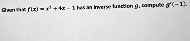 Given that f(x)=x^3+4x-1 has an inverse function g, compute g'(-1).