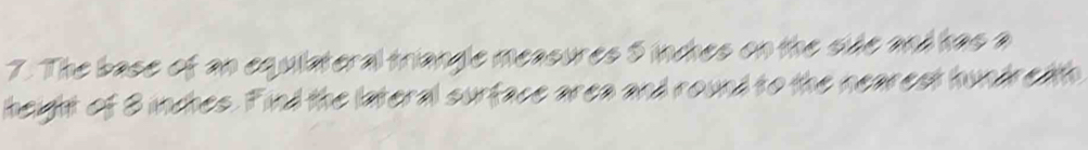 The base of an equlateral triangle measures 5 inches on the side and has a 
height of 3 inches. Find the lateral surface area and round to the nearest hundredth