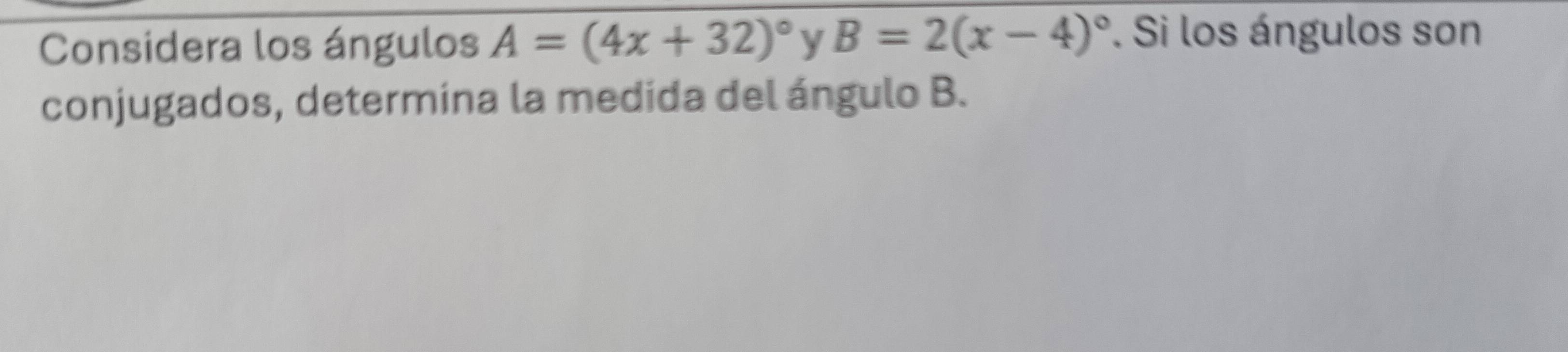 Considera los ángulos A=(4x+32)^circ  y B=2(x-4)^circ . Si los ángulos son 
conjugados, determina la medida del ángulo B.