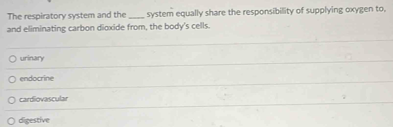 The respiratory system and the _system equally share the responsibility of supplying oxygen to,
and eliminating carbon dioxide from, the body's cells.
urinary
endocrine
cardiovascular
digestive