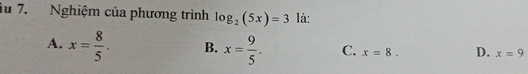 Âu 7. Nghiệm của phương trình log _2(5x)=3 là:
A. x= 8/5 .
B. x= 9/5 .
D.
C. x=8. x=9