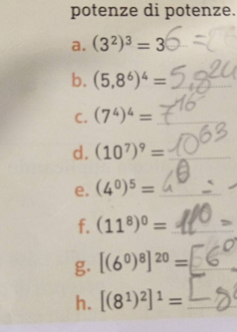 potenze di potenze. 
a. (3^2)^3=3
b. (5,8^6)^4=
C. (7^4)^4=
d. (10^7)^9=
e. (4^0)^5=
f. (11^8)^0=
g. [(6^0)^8]^20=
h. [(8^1)^2]^1=