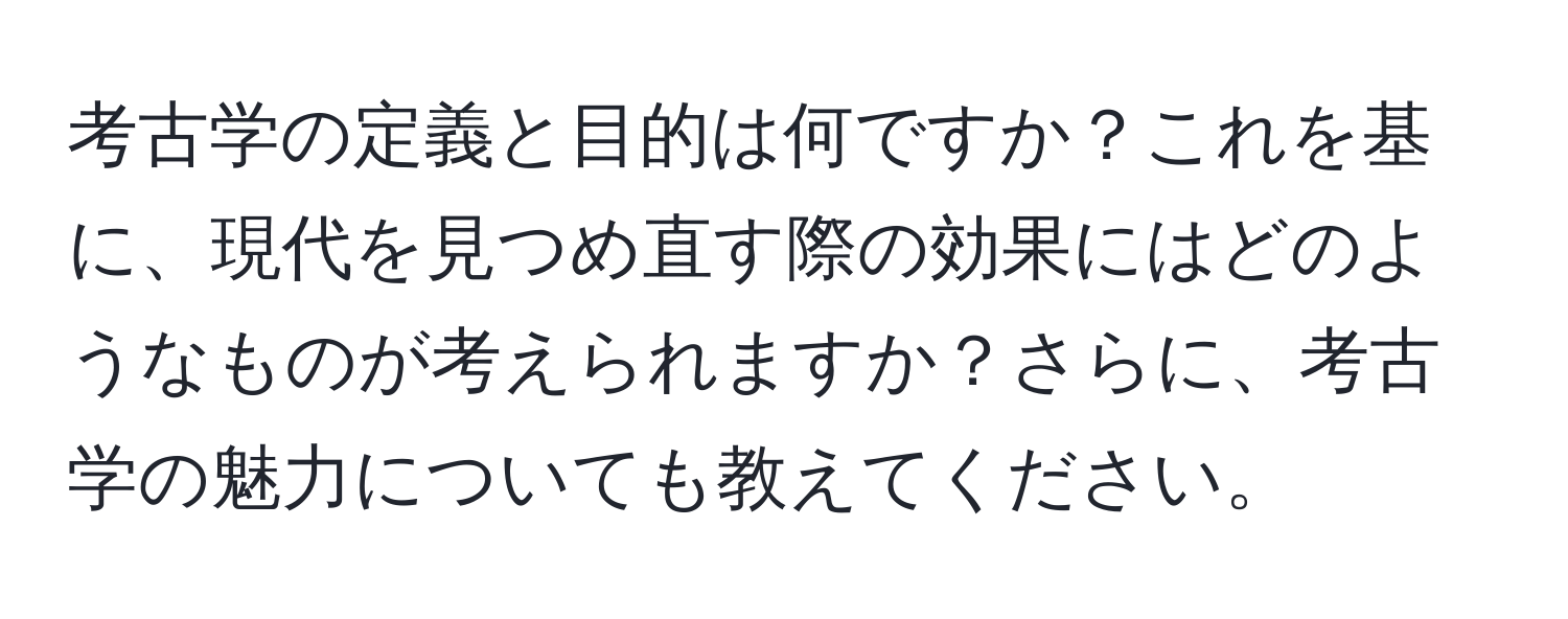 考古学の定義と目的は何ですか？これを基に、現代を見つめ直す際の効果にはどのようなものが考えられますか？さらに、考古学の魅力についても教えてください。