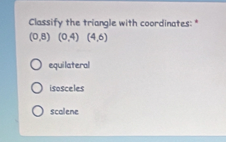 Classify the triangle with coordinates: *
(0,8) (0,4)(4,6)
equilateral
isosceles
scalene