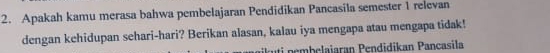 Apakah kamu merasa bahwa pembelajaran Pendidikan Pancasila semester 1 relevan 
dengan kehidupan sehari-hari? Berikan alasan, kalau iya mengapa atau mengapa tidak! 
embelaiaran Pendidikan Pancasila