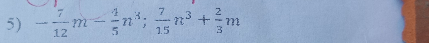 - 7/12 m- 4/5 n^3; 7/15 n^3+ 2/3 m