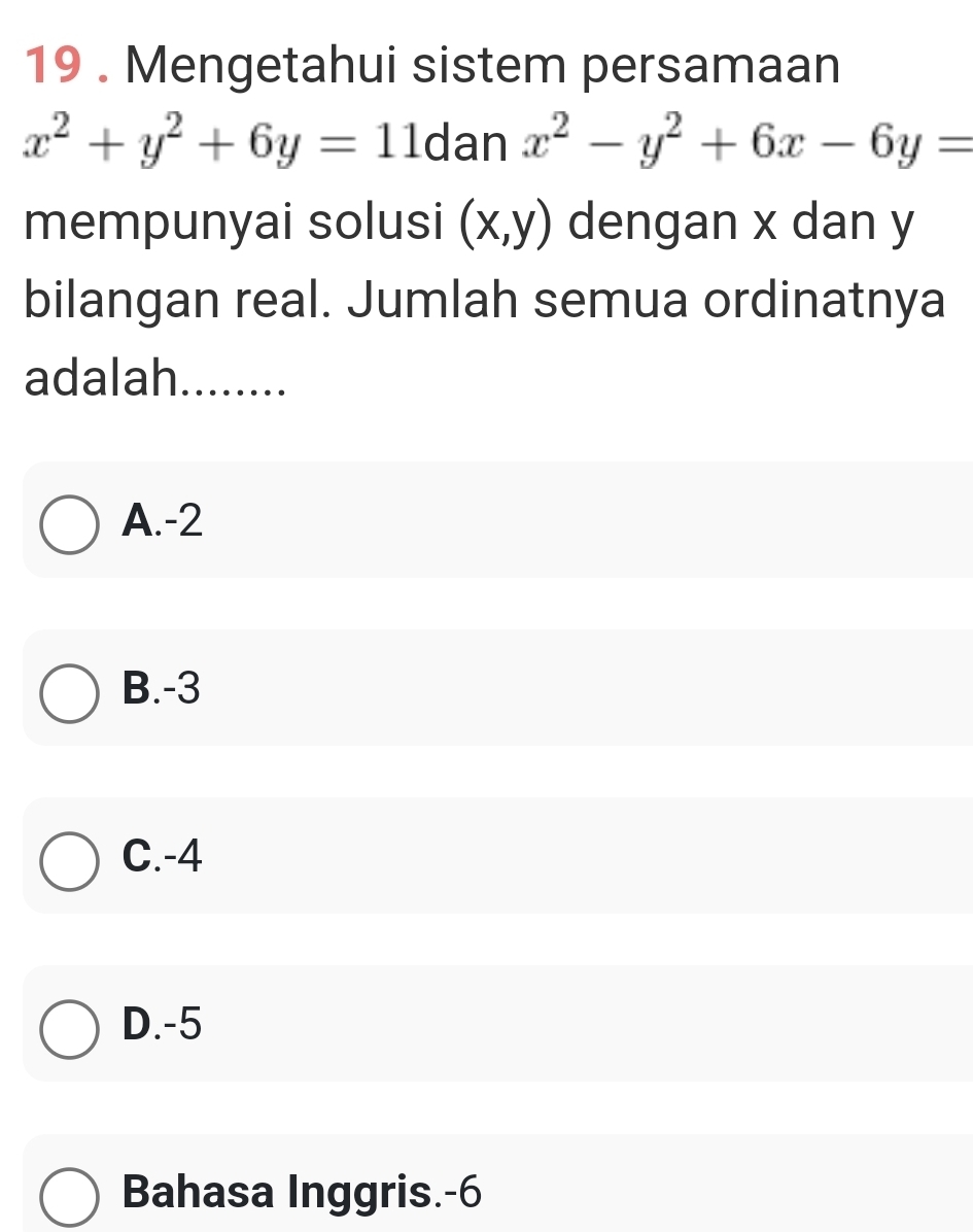 19 . Mengetahui sistem persamaan
x^2+y^2+6y=11danx^2-y^2+6x-6y=
mempunyai solusi (x,y) dengan x dan y
bilangan real. Jumlah semua ordinatnya
adalah........
A. -2
B. -3
C. -4
D. -5
Bahasa Inggris. -6