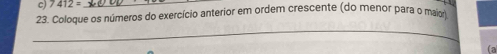 7412= _ 
23. Coloque os números do exercício anterior em ordem crescente (do menor para o maior) 
_ 
_ 
(a