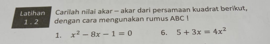 Latihan Carilah nilai akar - akar dari persamaan kuadrat berikut, 
1. 2 dengan cara mengunakan rumus ABC! 
1. x^2-8x-1=0
6. 5+3x=4x^2