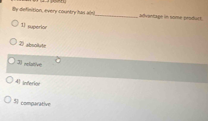 By definition, every country has a(n)_ advantage in some product.
1) superior
2) absolute
3) relative
4) inferior
5) comparative