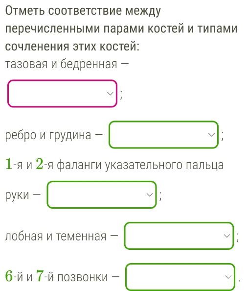 Отметь соответствие между 
перечисленными πарами костей и Τилами 
сочленения этих Κостей: 
тазовая и бедренная 
□ 
ребро и грудина ー □ : 
1-я и 2 -я фаланги указательного пальца 
руки □ ; 
лобная и теменная -□; 
б-йи ア-й позвонки -□.