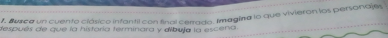 Busca un cuento clásico infantil con final cerrado. Imagina lo que vivieron los personajes 
después de que la historia terminara y dibuja la escena.