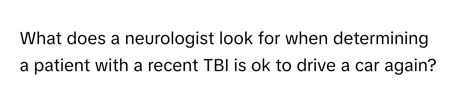 What does a neurologist look for when determining a patient with a recent TBI is ok to drive a car again?