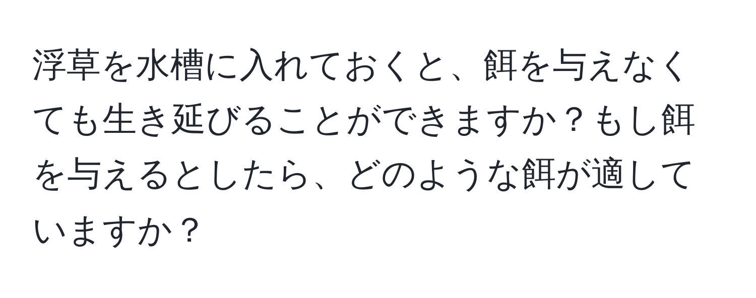 浮草を水槽に入れておくと、餌を与えなくても生き延びることができますか？もし餌を与えるとしたら、どのような餌が適していますか？