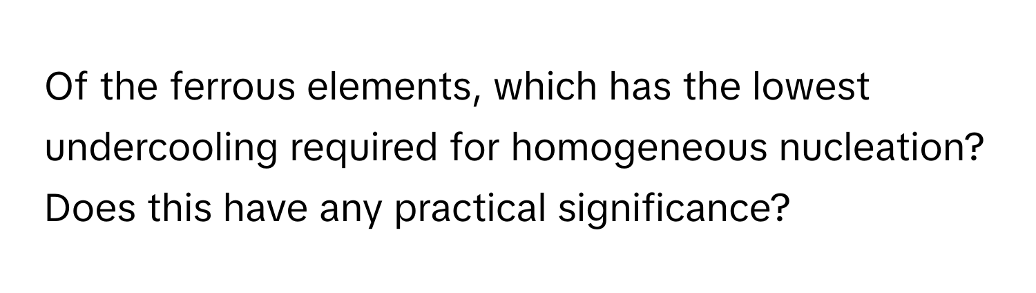 Of the ferrous elements, which has the lowest undercooling required for homogeneous nucleation? Does this have any practical significance?