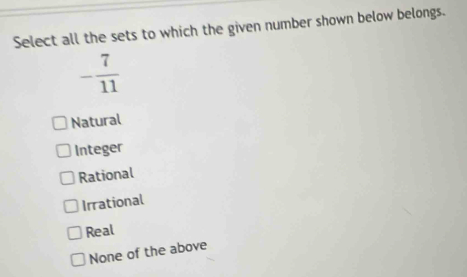 Select all the sets to which the given number shown below belongs.
- 7/11 
Natural
Integer
Rational
Irrational
Real
None of the above