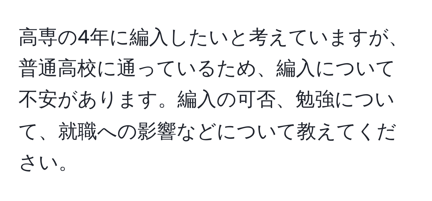 高専の4年に編入したいと考えていますが、普通高校に通っているため、編入について不安があります。編入の可否、勉強について、就職への影響などについて教えてください。