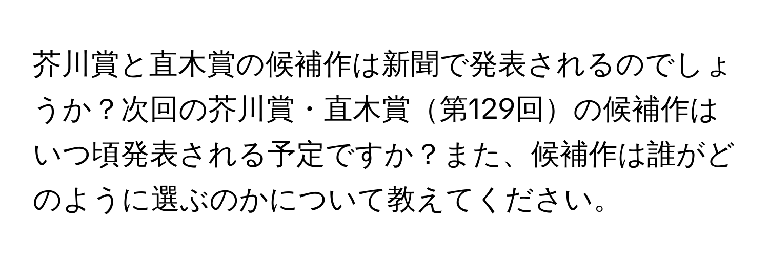 芥川賞と直木賞の候補作は新聞で発表されるのでしょうか？次回の芥川賞・直木賞第129回の候補作はいつ頃発表される予定ですか？また、候補作は誰がどのように選ぶのかについて教えてください。