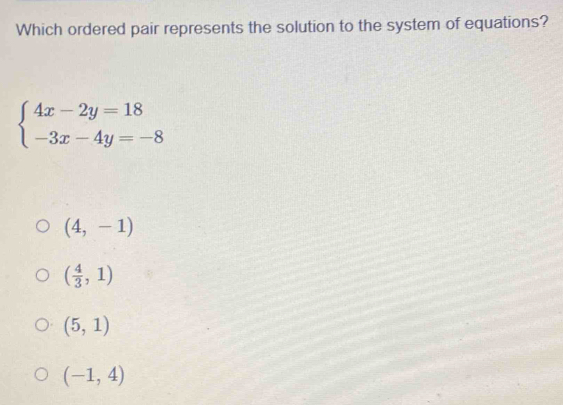 Which ordered pair represents the solution to the system of equations?
beginarrayl 4x-2y=18 -3x-4y=-8endarray.
(4,-1)
( 4/3 ,1)
(5,1)
(-1,4)