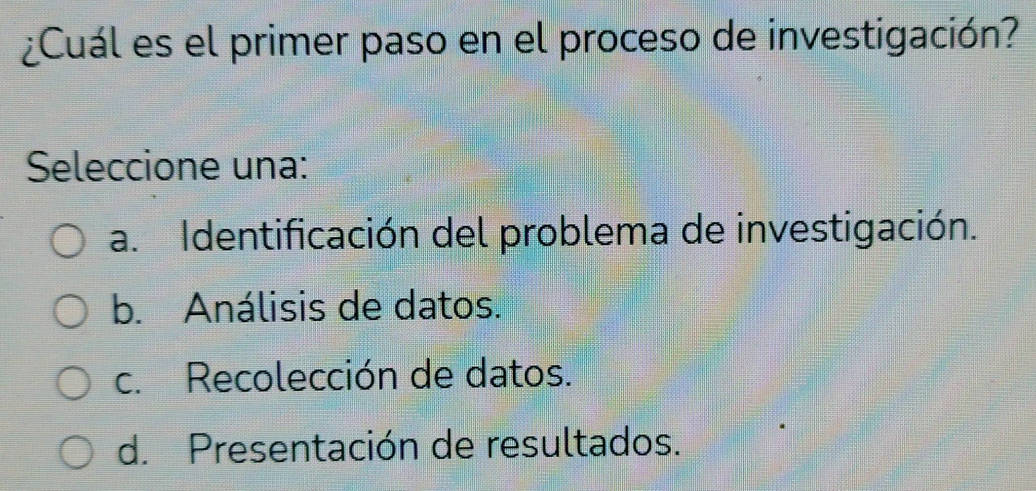 ¿Cuál es el primer paso en el proceso de investigación?
Seleccione una:
a. Identificación del problema de investigación.
b. Análisis de datos.
c. Recolección de datos.
d. Presentación de resultados.