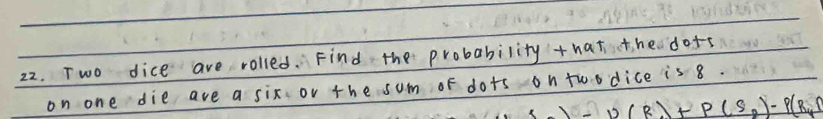 Two dice are rolled. Find the probability that the dots 
on one die ave a six or the sum of dots on twodice is 8.
-12(R)+ P(S_2)-P(R_4)