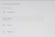 Where does a river start?
Mark sll than spol
Confluence
Mouth
Source
Tributary