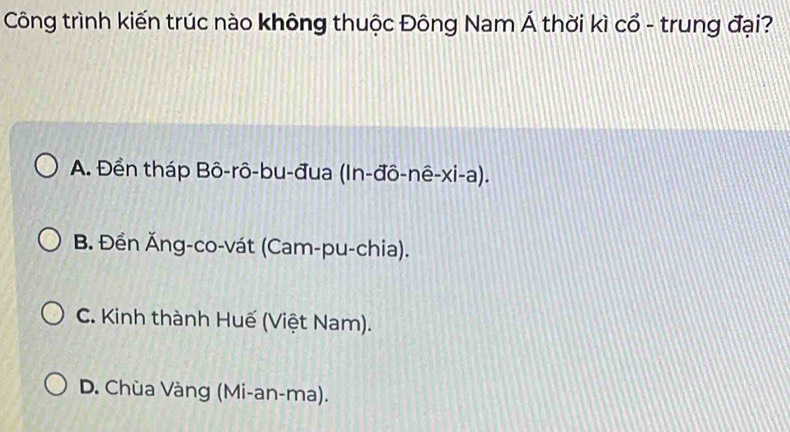 Công trình kiến trúc nào không thuộc Đông Nam Á thời kì cổ - trung đại?
A. Đền tháp Bô-rô-bu-đua (In-đô-nê-xi-a).
B. Đền Ăng-co-vát (Cam-pu-chia).
C. Kinh thành Huế (Việt Nam).
D. Chùa Vàng (Mi-an-ma).