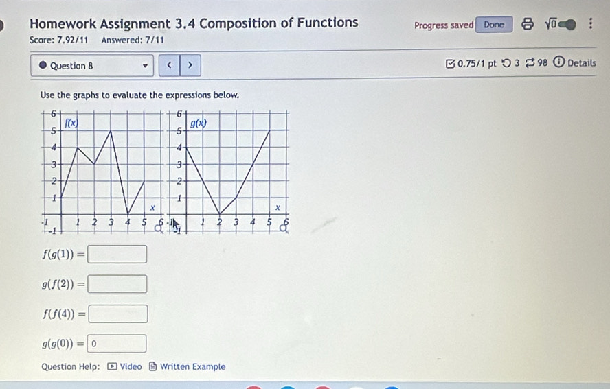 Homework Assignment 3.4 Composition of Functions Progress saved Done sqrt(0) :
Score: 7,92/11 Answered: 7/11
Question 8  0.75/1 pt つ 3 $ 98 ⓘ Details
>
Use the graphs to evaluate the expressions below.
f(g(1))=□
g(f(2))=□
f(f(4))=□
g(g(0))=0
Question Help： - Video * Written Example