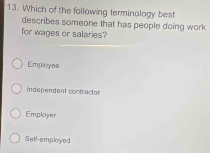 Which of the following terminology best
describes someone that has people doing work
for wages or salaries?
Employee
Independent contractor
Employer
Self-employed