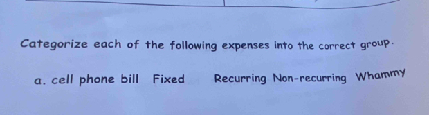 Categorize each of the following expenses into the correct group.
a. cell phone bill Fixed Recurring Non-recurring Whammy