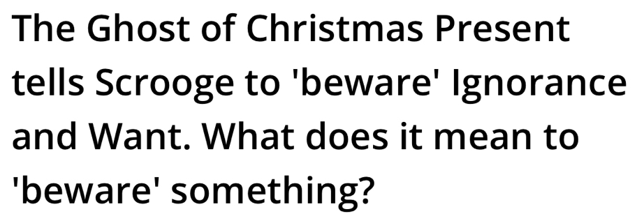 The Ghost of Christmas Present 
tells Scrooge to 'beware' Ignorance 
and Want. What does it mean to 
'beware' something?