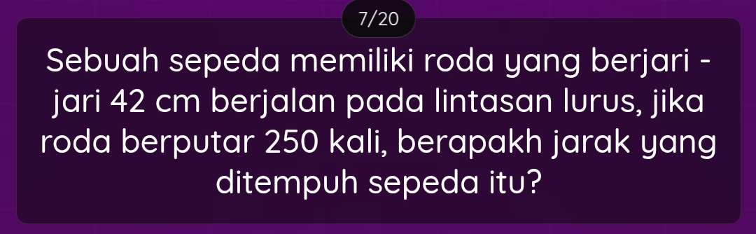 7/20 
Sebuah sepeda memiliki roda yang berjari - 
jari 42 cm berjalan pada lintasan lurus, jika 
roda berputar 250 kali, berapakh jarak yang 
ditempuh sepeda itu?