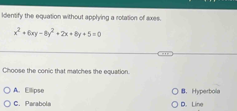 ldentify the equation without applying a rotation of axes.
x^2+6xy-8y^2+2x+8y+5=0
Choose the conic that matches the equation.
A. Ellipse B. Hyperbola
C. Parabola D. Line