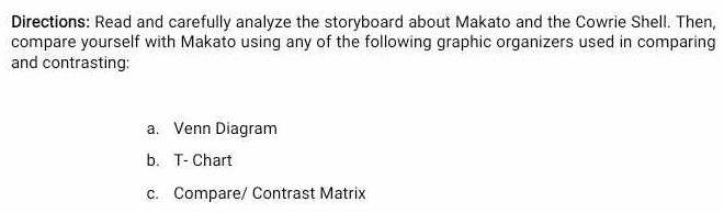 Directions: Read and carefully analyze the storyboard about Makato and the Cowrie Shell. Then,
compare yourself with Makato using any of the following graphic organizers used in comparing
and contrasting:
a. Venn Diagram
b. T- Chart
c. Compare/ Contrast Matrix